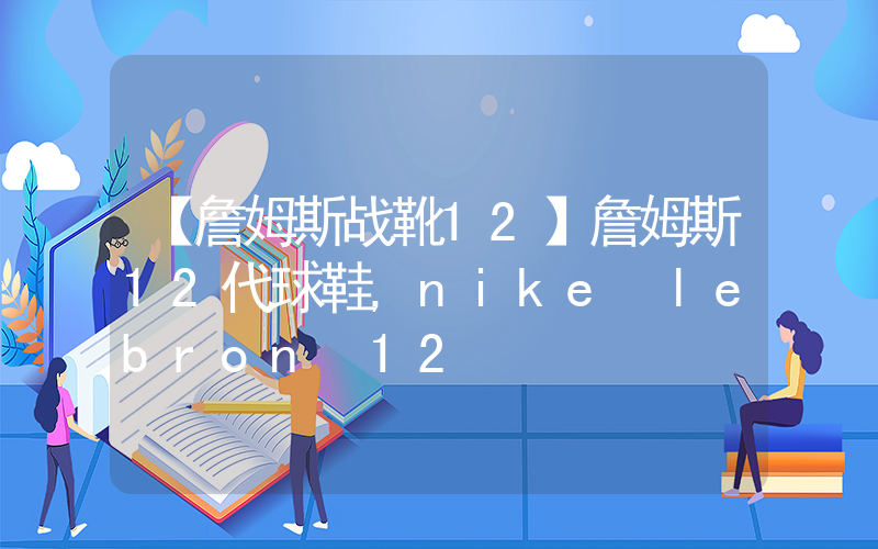 【詹姆斯战靴12】詹姆斯12代球鞋,nike lebron 12插图